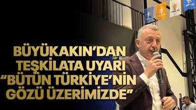 Büyükakın’dan teşkilata uyarı “Bütün Türkiye’nin gözü üzerimizde”