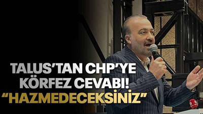 Talus’tan CHP’ye Körfez cevabı! “Hazmedeceksiniz”