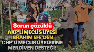 AKP’li meclis üyesi İbrahim Efe’den CHP’li meclis üyelerine merdiven desteği!