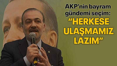 AKP’nin bayram gündemi seçim: “Herkese ulaşmamız lazım”