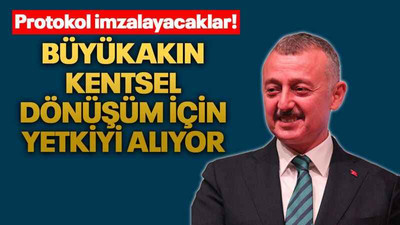 Büyükakın kentsel dönüşüm için yetkiyi alıyor Protokol imzalayacaklar!