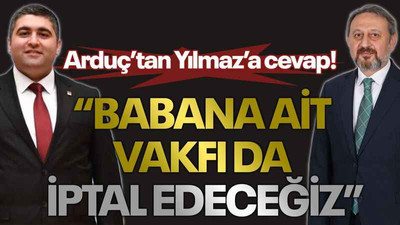 Arduç’tan Yılmaz’a cevap! “Babana ait vakfı da iptal edeceğiz”