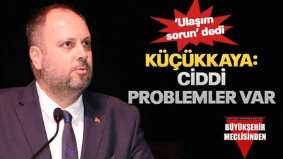 Küçükkaya: Ciddi problemler var