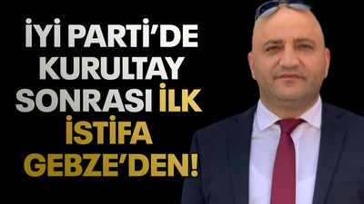 İYİ Parti’de kurultay sonrası ilk istifa Gebze’den!