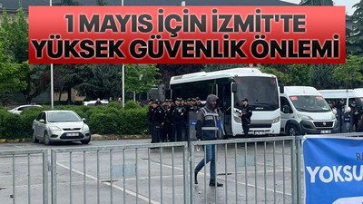 1 Mayıs için İzmit'te yüksek güvenlik önlemi