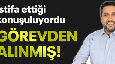İstifa ettiği konuşuluyordu... Görevden alınmış!
