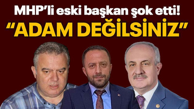 MHP’li eski başkan şok etti! “Adam değilsiniz”