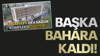 Kocaeli'nin sağlık kompleksi başka bahara kaldı!