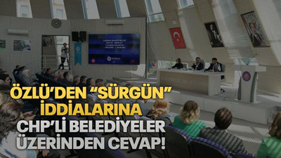 Özlü’den “sürgün” iddialarına CHP’li belediyeler üzerinden cevap!