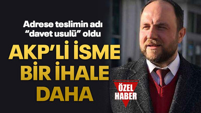 Adrese teslimin adı “davet usulü” oldu AKP’li isme bir ihale daha