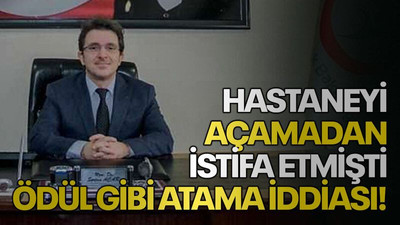 Hastaneyi açamadan istifa etmişti ödül gibi atama iddiası!