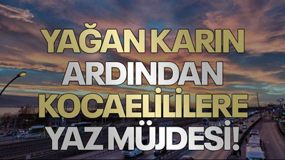 Bugün yağan karın ardından, Kocaelililere yaz müjdesi!