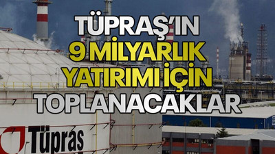TÜPRAŞ’ın 9 milyarlık yatırımı için toplanacaklar