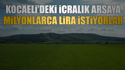 Kocaeli’deki icralık arsaya milyonlarca lira istiyorlar