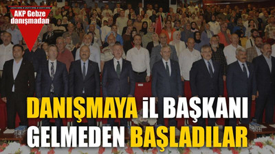 Danışmaya İl başkanı gelmeden başladılar