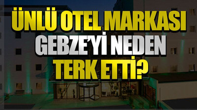 Ünlü otel markası Gebze’yi neden terk etti?