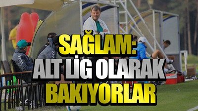 Sağlam: Alt lig olarak bakıyorlar