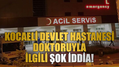 Kocaeli Devlet Hastanesi doktoruyla ilgili şok iddia!