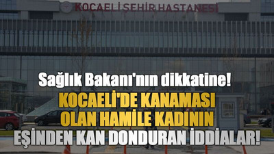 Sağlık Bakanı'nın dikkatine! Kocaeli'de kanaması olan hamile kadının eşinden kan donduran iddialar!