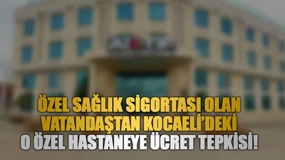 Özel sağlık sigortası olan vatandaştan Kocaeli’deki o özel hastaneye ücret tepkisi!