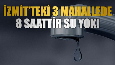 İzmit’teki 3 mahallede 8 saattir su yok!