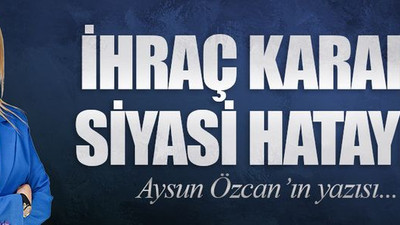 İhraç kararı siyasi hataydı