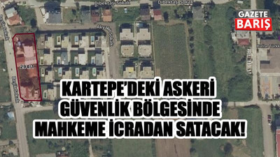 Kartepe’deki askeri güvenlik bölgesinde mahkeme icradan satacak!