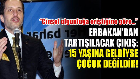 Erbakan'dan tartışılacak çıkış: 15 yaşına geldiyse çocuk değildir!