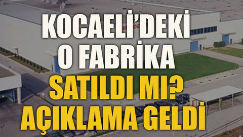 Kocaeli’deki o fabrika satıldı mı? Açıklama geldi
