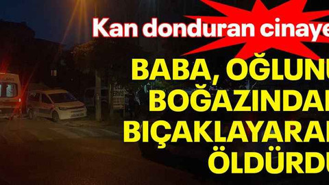 Kan donduran cinayet: Baba, oğlunu boğazından bıçaklayarak öldürdü