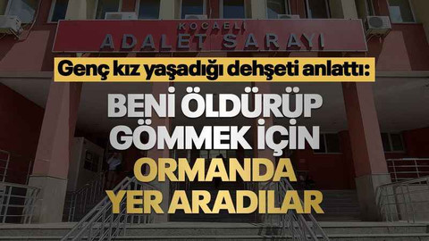 Genç kız dehşeti yaşadı: Beni öldürüp gömmek için yer aradılar
