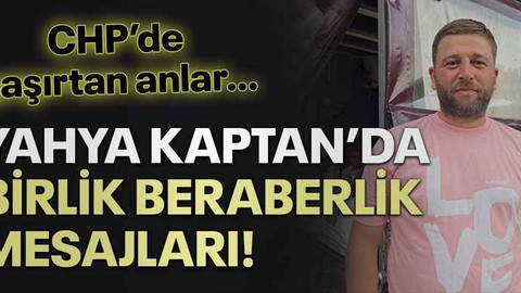 CHP’de şaşırtan anlar… Yahya Kaptan’da birlik beraberlik mesajları!