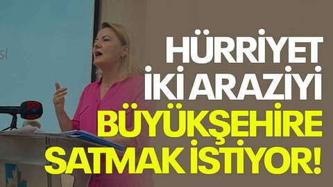 Hürriyet iki araziyi Büyükşehire satmak istiyor!
