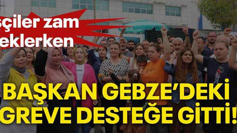 İşçiler zam beklerken, başkan Gebze'deki greve desteğe gitti!
