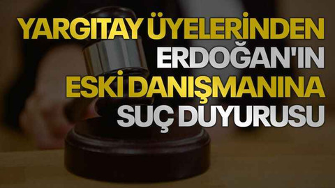 Yargıtay üyelerinden Erdoğan'ın eski danışmanına suç duyurusu