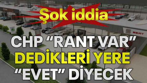 Şok iddia! CHP “Rant var” dedikleri yere “evet” diyecek