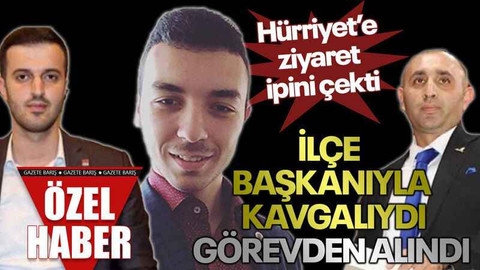 Hürriyet’e ziyaret ipini çekti, İlçe başkanıyla kavgalıydı, görevden alındı