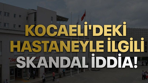 Kocaeli'deki hastaneyle ilgili skandal iddia!