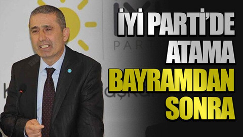 İYİ Parti’de atama bayramdan sonra