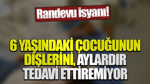 Randevu isyanı! 6 yaşındaki çocuğunun dişlerini, aylardır tedavi ettiremiyor