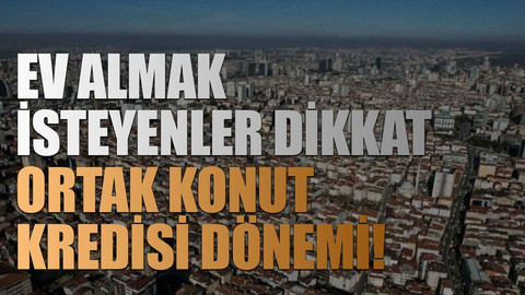 Ev almak isteyenler dikkat: Ortak konut kredisi dönemi!