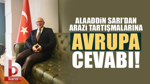 Alaaddin Sarı’dan, arazi tartışmalarına 'Avrupa' cevabı!