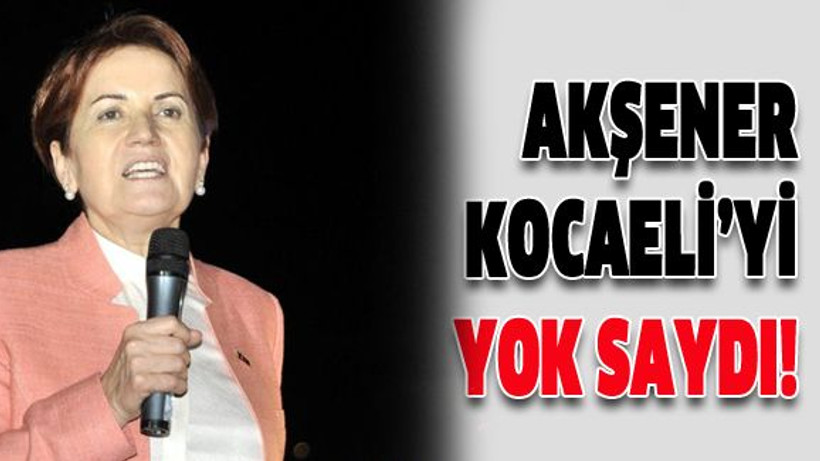 Akşener Kocaeli'yi yok saydı