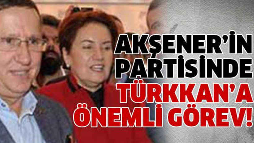 Akşener’in partisinde Türkkan’a önemli görev!