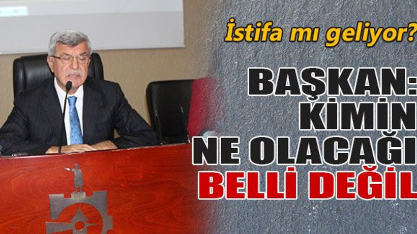 Başkan: Kimin ne olacağı belli değil