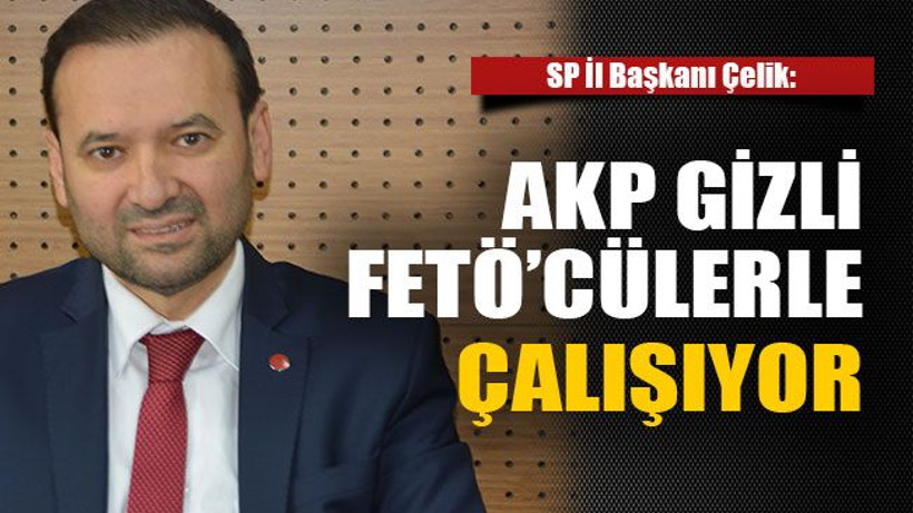 SP İl Başkanı Çelik: AKP gizli FETÖ’cülerle çalışıyor