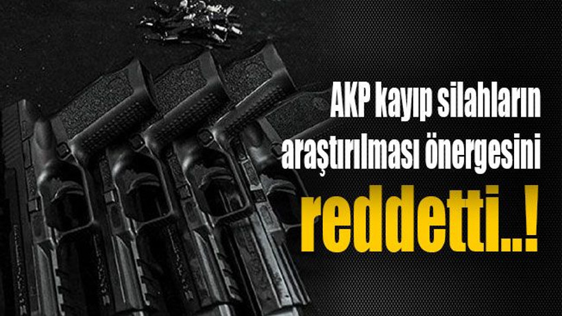 AKP kayıp silahların araştırılması önergesini reddetti..!