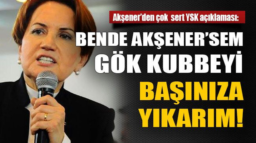 Bende Akşener’sem gök kubbeyi başınıza yıkarım!