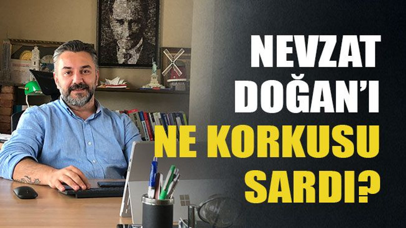 Nevzat Doğan’ı ne korkusu sardı?