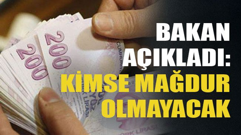 Bakan açıkladı: Kimse mağdur olmayacak